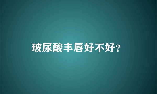 玻尿酸丰唇好不好？