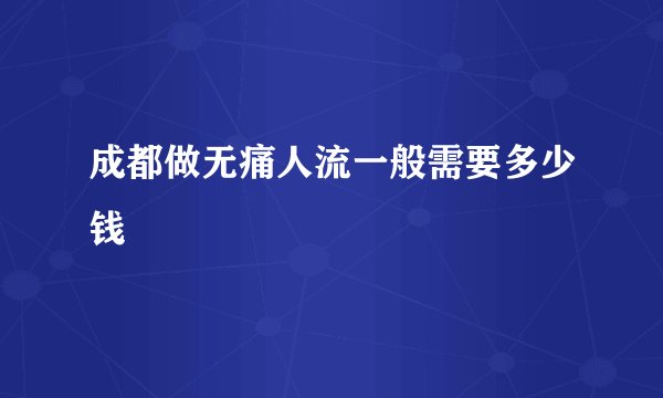 成都做无痛人流一般需要多少钱
