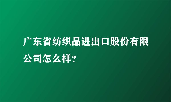 广东省纺织品进出口股份有限公司怎么样？