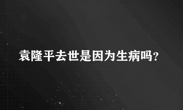 袁隆平去世是因为生病吗？