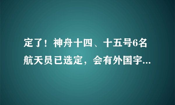 定了！神舟十四、十五号6名航天员已选定，会有外国宇航员吗？