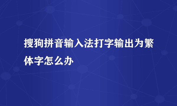 搜狗拼音输入法打字输出为繁体字怎么办