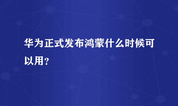 华为正式发布鸿蒙什么时候可以用？