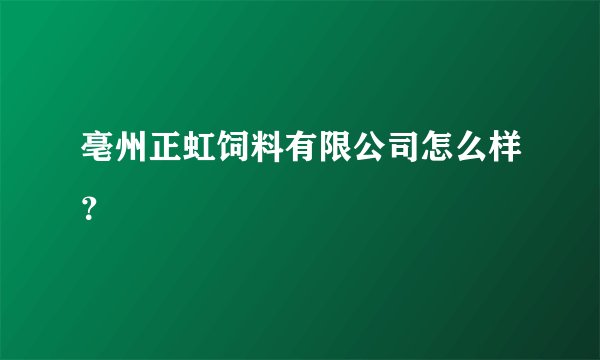 亳州正虹饲料有限公司怎么样？