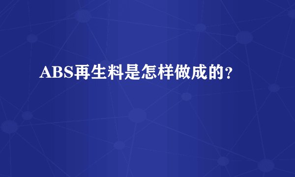 ABS再生料是怎样做成的？
