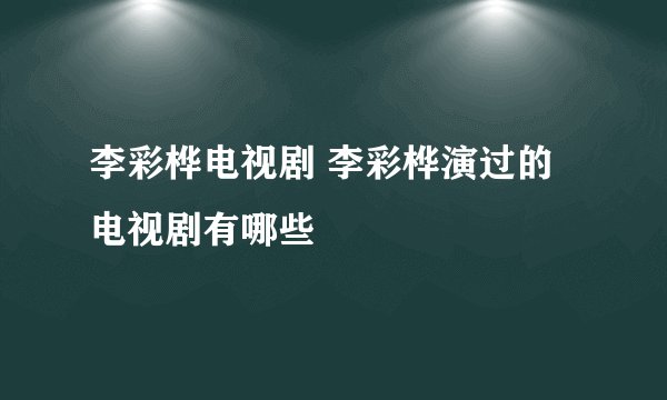 李彩桦电视剧 李彩桦演过的电视剧有哪些