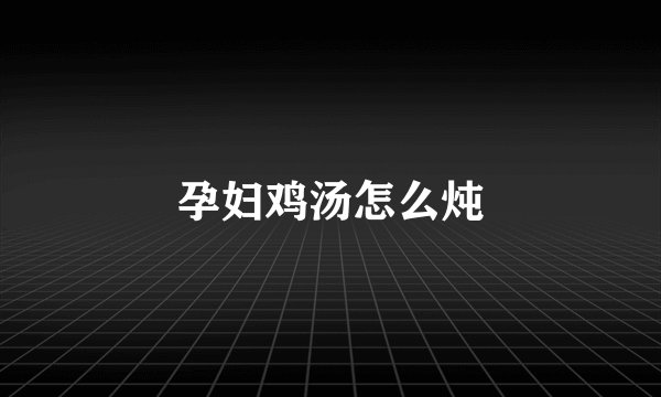 孕妇鸡汤怎么炖
