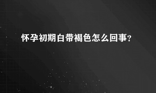 怀孕初期白带褐色怎么回事？