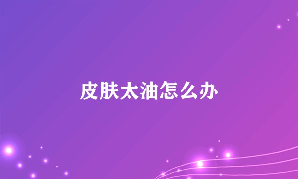皮肤太油怎么办
