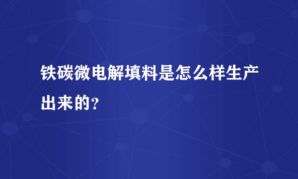 铁碳微电解填料是怎么样生产出来的？