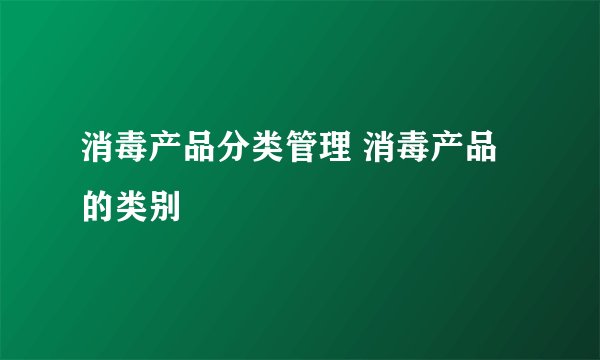 消毒产品分类管理 消毒产品的类别
