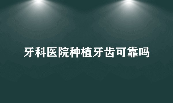牙科医院种植牙齿可靠吗