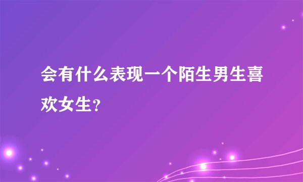 会有什么表现一个陌生男生喜欢女生？