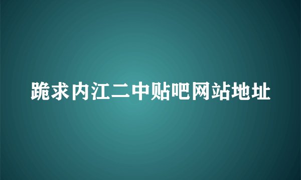 跪求内江二中贴吧网站地址