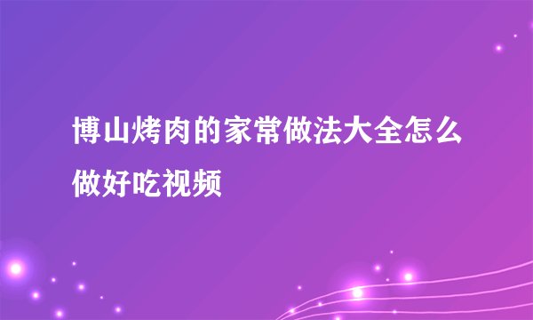 博山烤肉的家常做法大全怎么做好吃视频