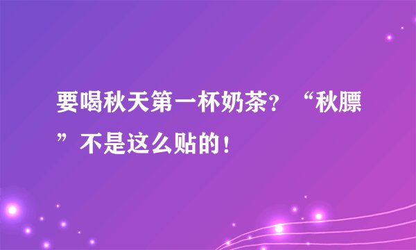 要喝秋天第一杯奶茶？“秋膘”不是这么贴的！