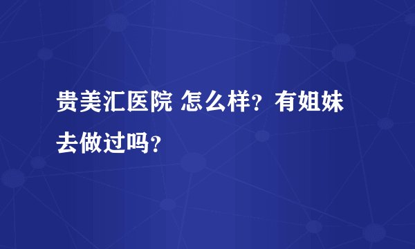 贵美汇医院 怎么样？有姐妹去做过吗？