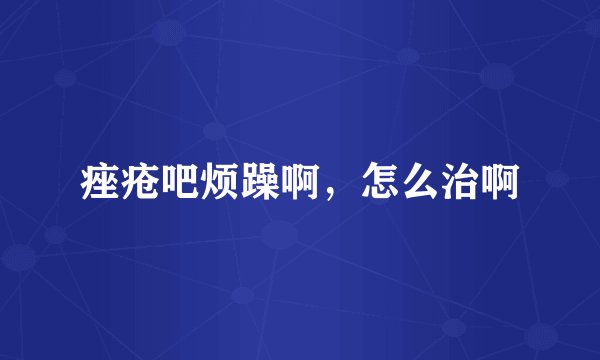 痤疮吧烦躁啊，怎么治啊