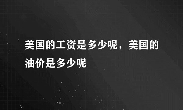 美国的工资是多少呢，美国的油价是多少呢