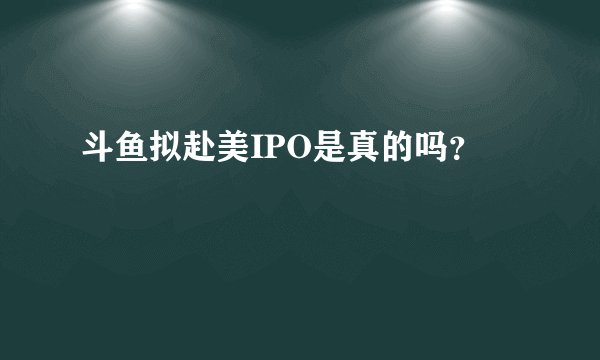 斗鱼拟赴美IPO是真的吗？
