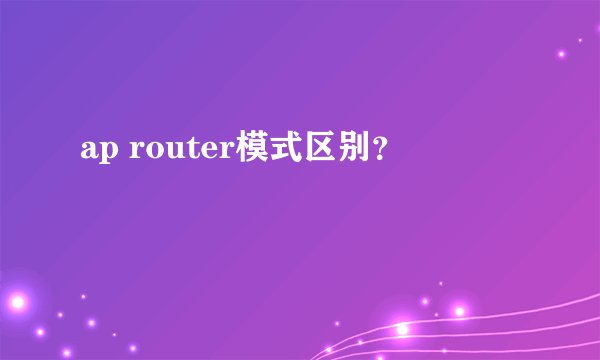 ap router模式区别？