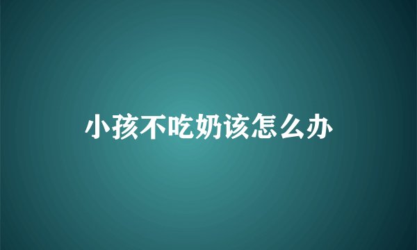 小孩不吃奶该怎么办