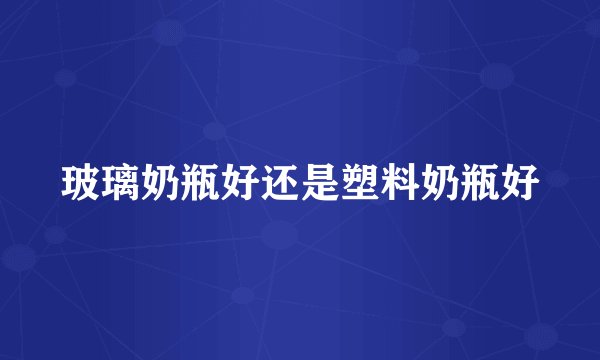 玻璃奶瓶好还是塑料奶瓶好