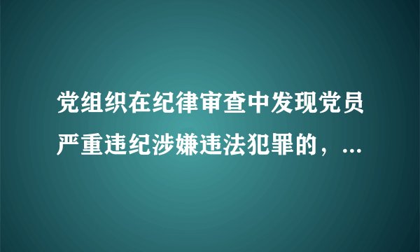 党组织在纪律审查中发现党员严重违纪涉嫌违法犯罪的,原则上先()。