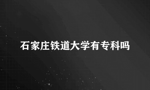 石家庄铁道大学有专科吗