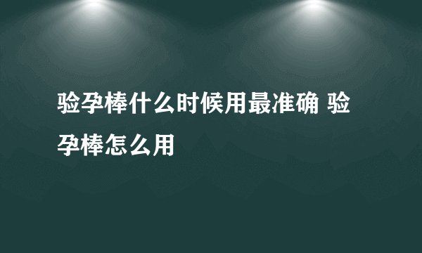 验孕棒什么时候用最准确 验孕棒怎么用
