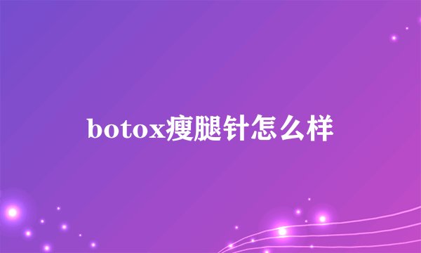 botox瘦腿针怎么样