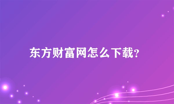 东方财富网怎么下载？