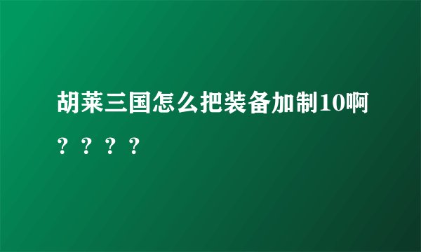 胡莱三国怎么把装备加制10啊？？？？