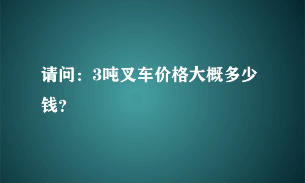 请问:3吨叉车价格大概多少钱?