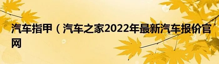 汽车指甲（汽车之家2022年最新汽车报价官网