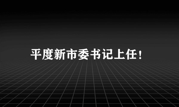 平度新市委书记上任！