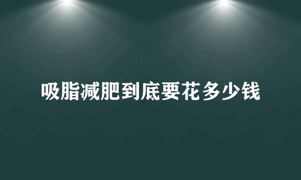 吸脂减肥到底要花多少钱