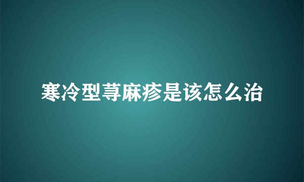 寒冷型荨麻疹是该怎么治