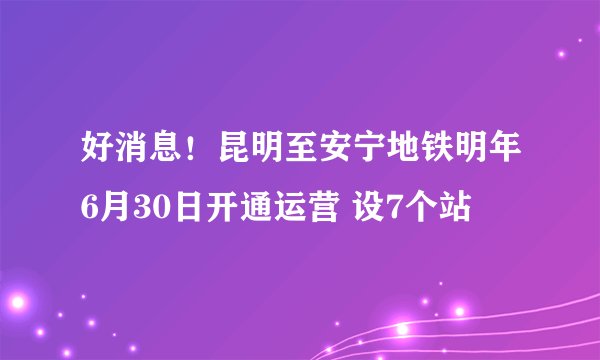 好消息!昆明至安宁地铁明年6月30日开通运营 设7个站