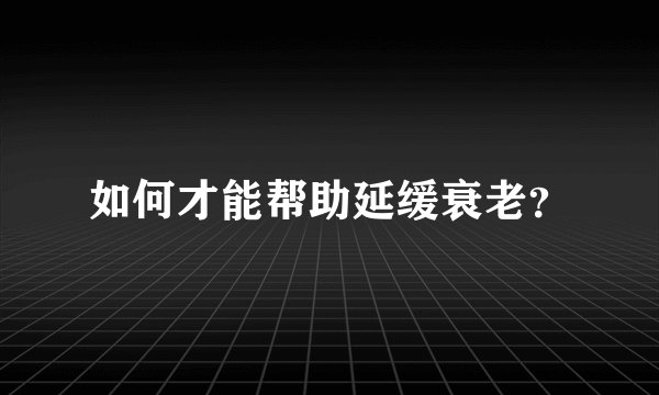 如何才能帮助延缓衰老?