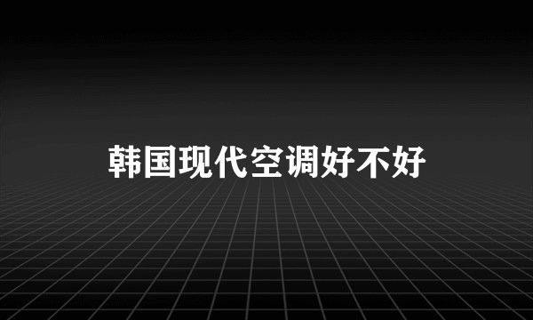 韩国现代空调好不好