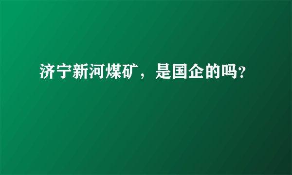 济宁新河煤矿，是国企的吗？