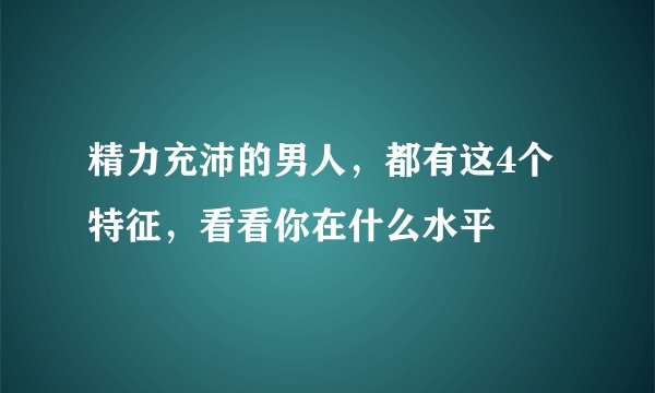 精力充沛的男人，都有这4个特征，看看你在什么水平