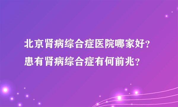 北京肾病综合症医院哪家好？患有肾病综合症有何前兆？