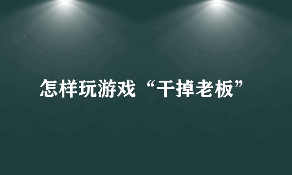 怎样玩游戏“干掉老板”