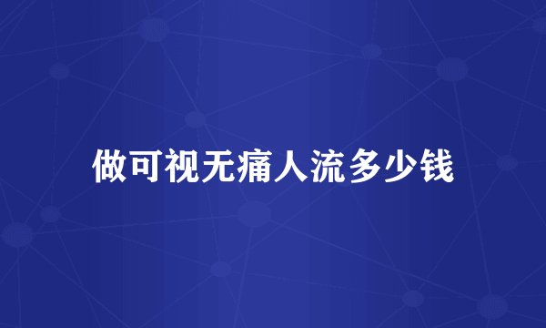 做可视无痛人流多少钱