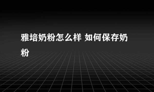 雅培奶粉怎么样 如何保存奶粉