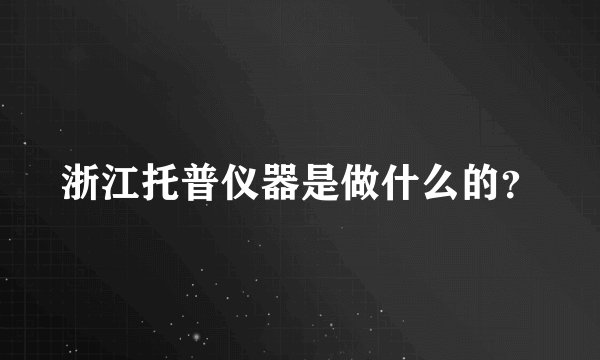 浙江托普仪器是做什么的？