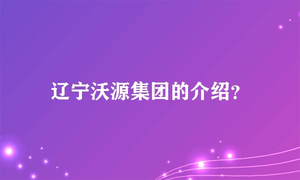 辽宁沃源集团的介绍？