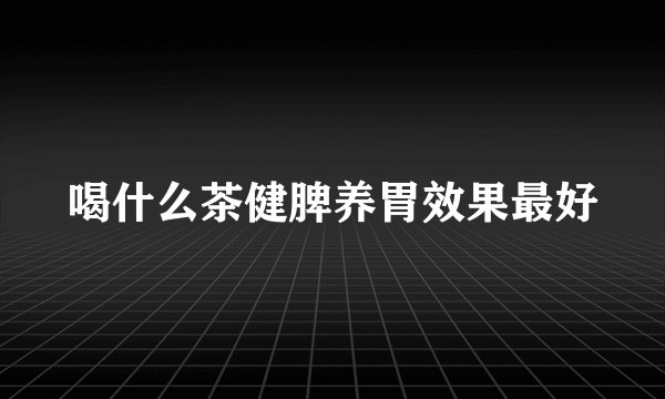 喝什么茶健脾养胃效果最好